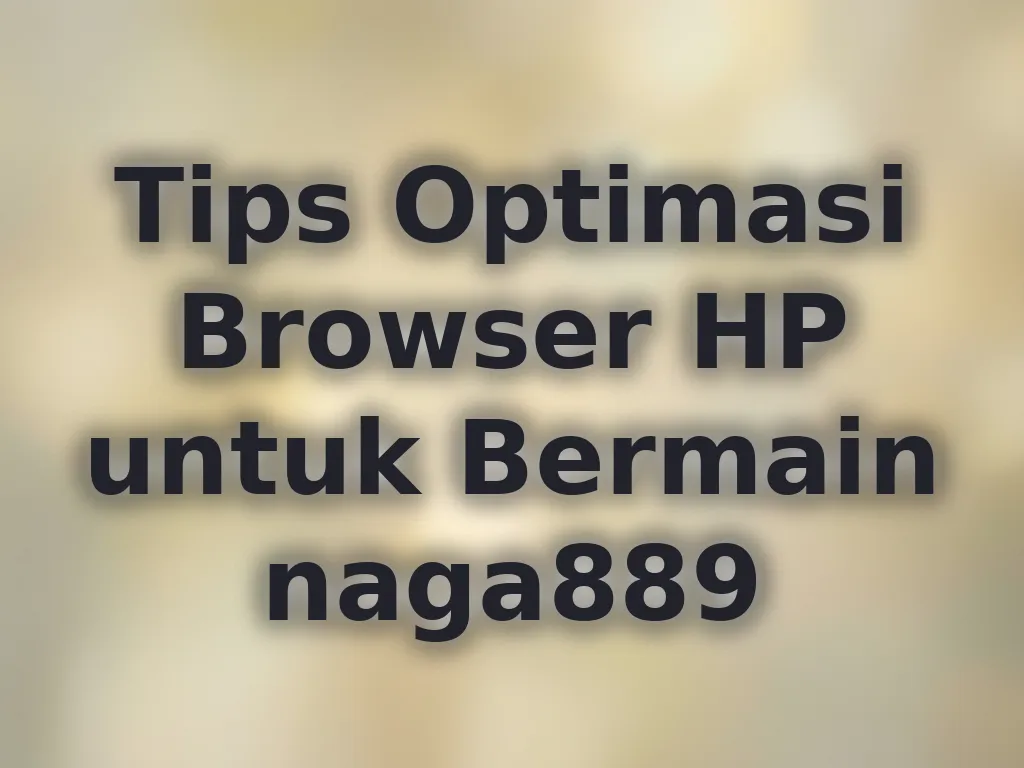 Tips Optimasi Browser HP untuk Bermain naga889