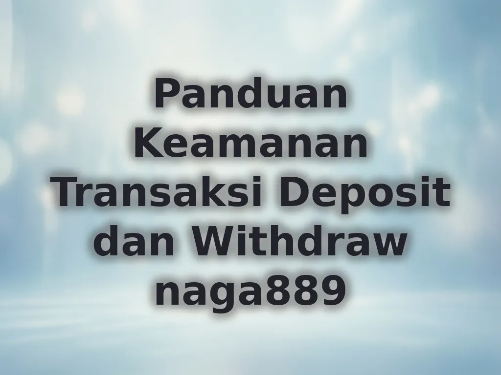 Panduan Keamanan Transaksi Deposit dan Withdraw naga889